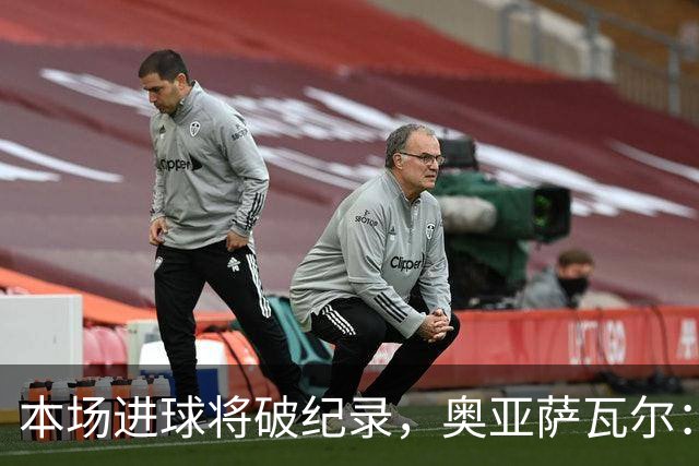 本场进球将破纪录，奥亚萨瓦尔：我愿用不进球换球队胜利